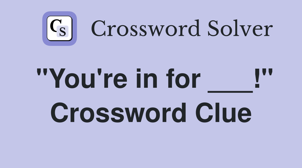 "You're in for ___!" Crossword Clue