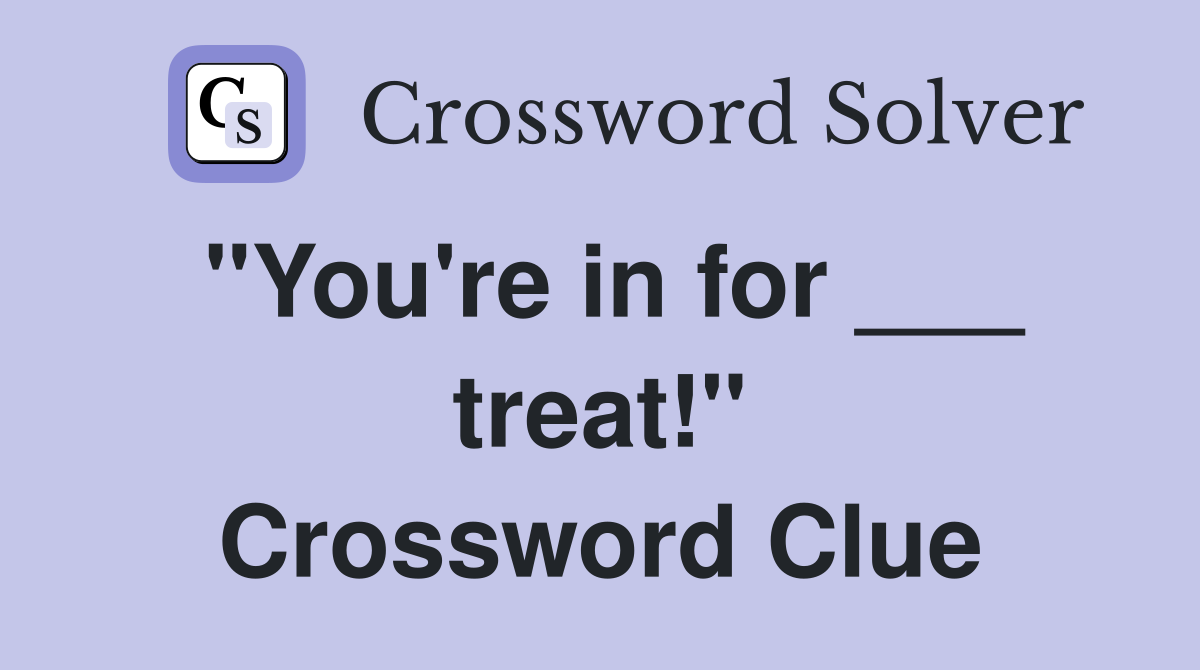 "You're in for ___ treat!" Crossword Clue