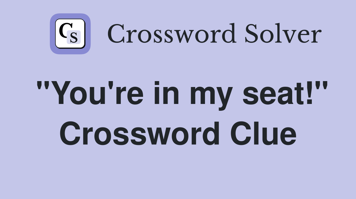 "You're in my seat!" Crossword Clue