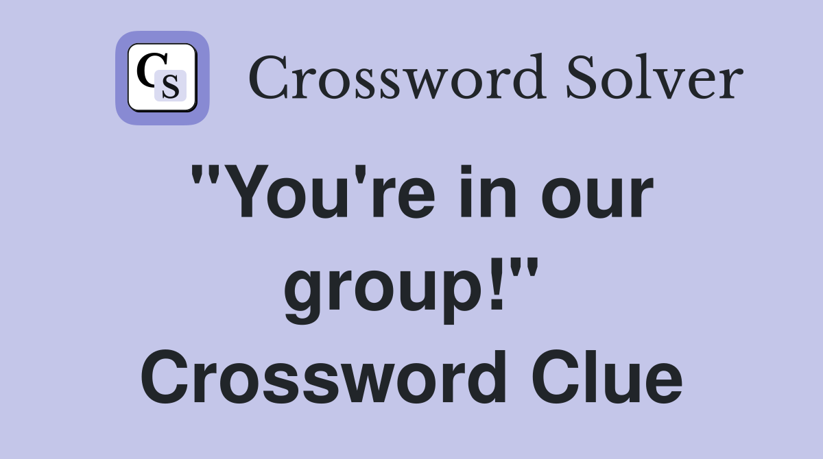 "You're in our group!" Crossword Clue