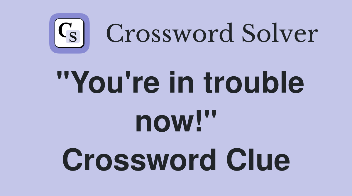 "You're in trouble now!" Crossword Clue