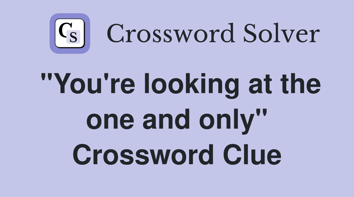 "You're looking at the one and only" Crossword Clue