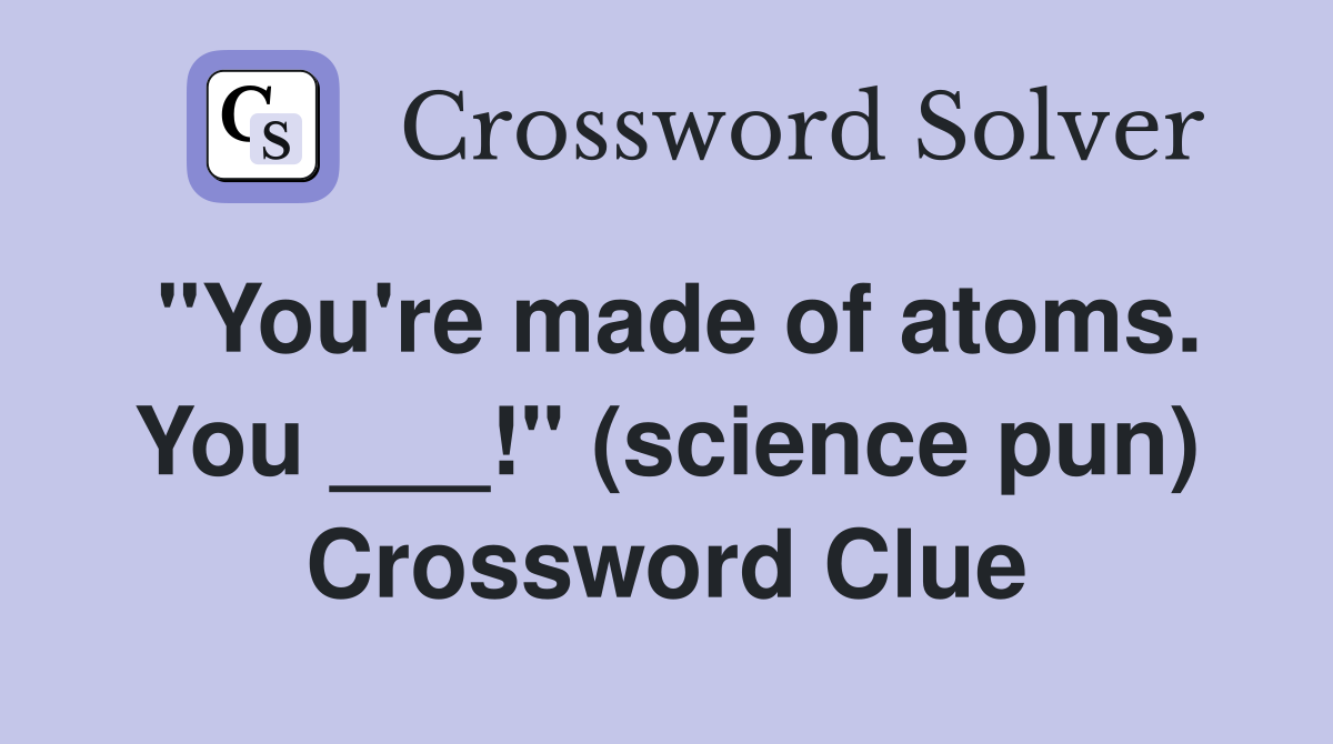 "You're made of atoms. You ___!" (science pun) Crossword Clue