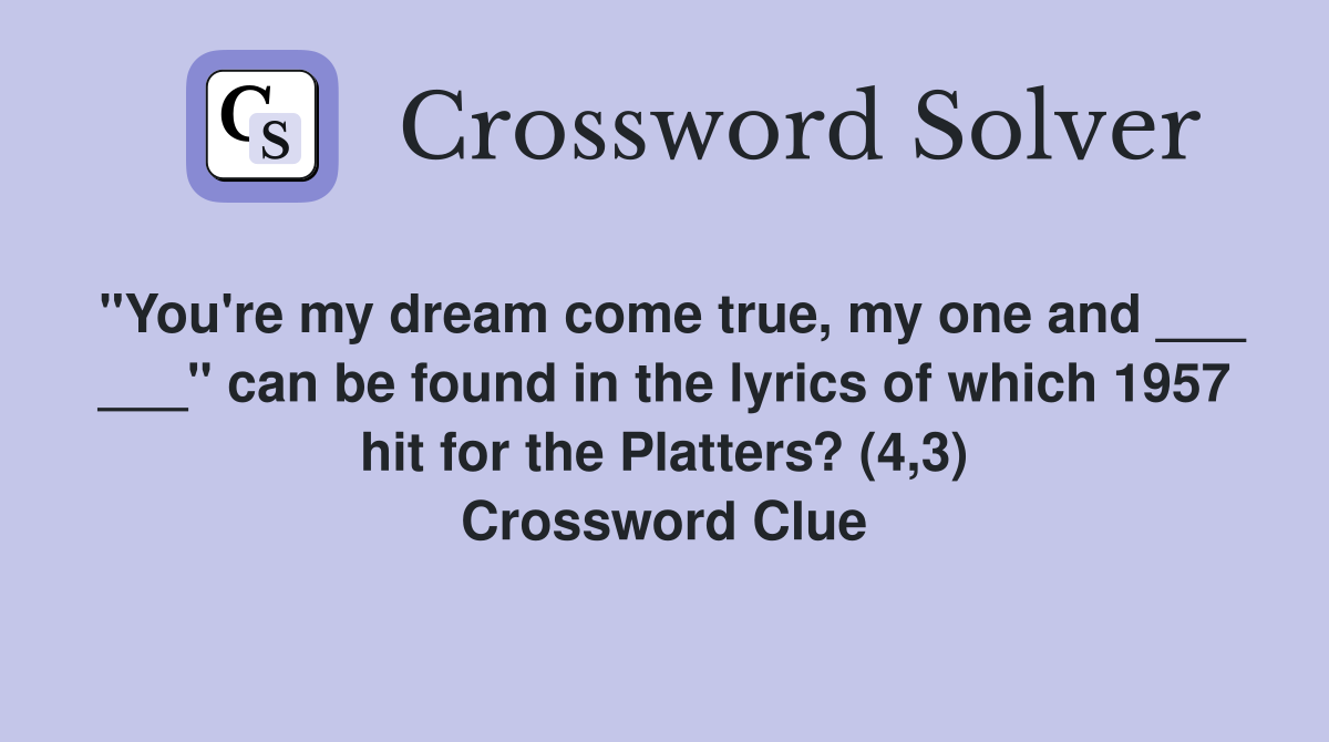 "You're my dream come true, my one and ___ ___" can be found in the lyrics of which 1957 hit for the Platters? (4,3) Crossword Clue
