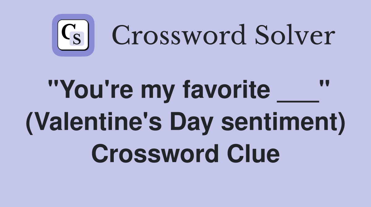 "You're my favorite ___" (Valentine's Day sentiment) Crossword Clue