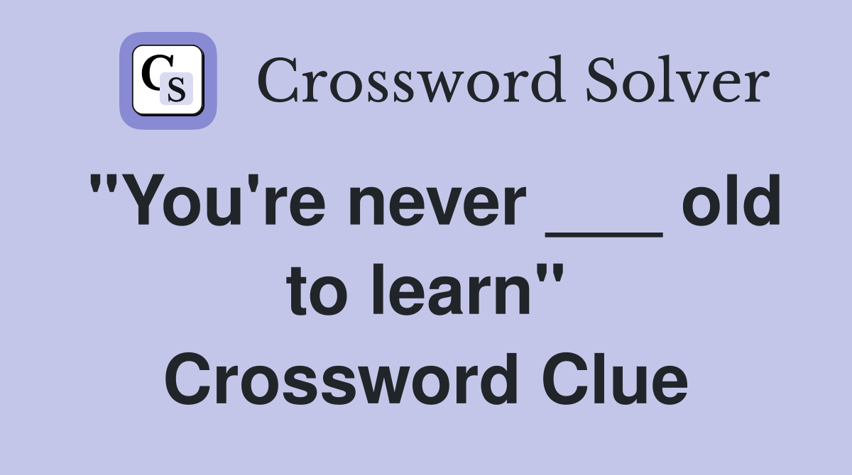 "You're never ___ old to learn" Crossword Clue