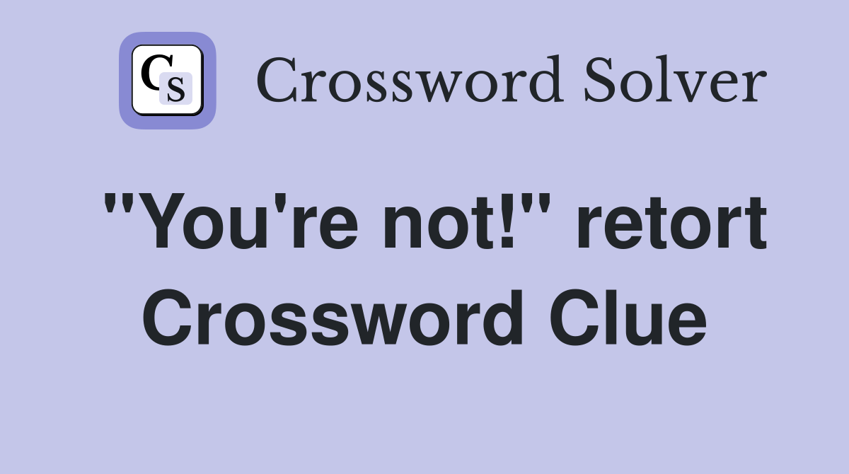 "You're not!" retort Crossword Clue