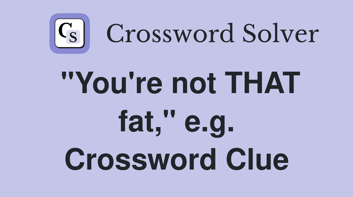 "You're not THAT fat," e.g. Crossword Clue