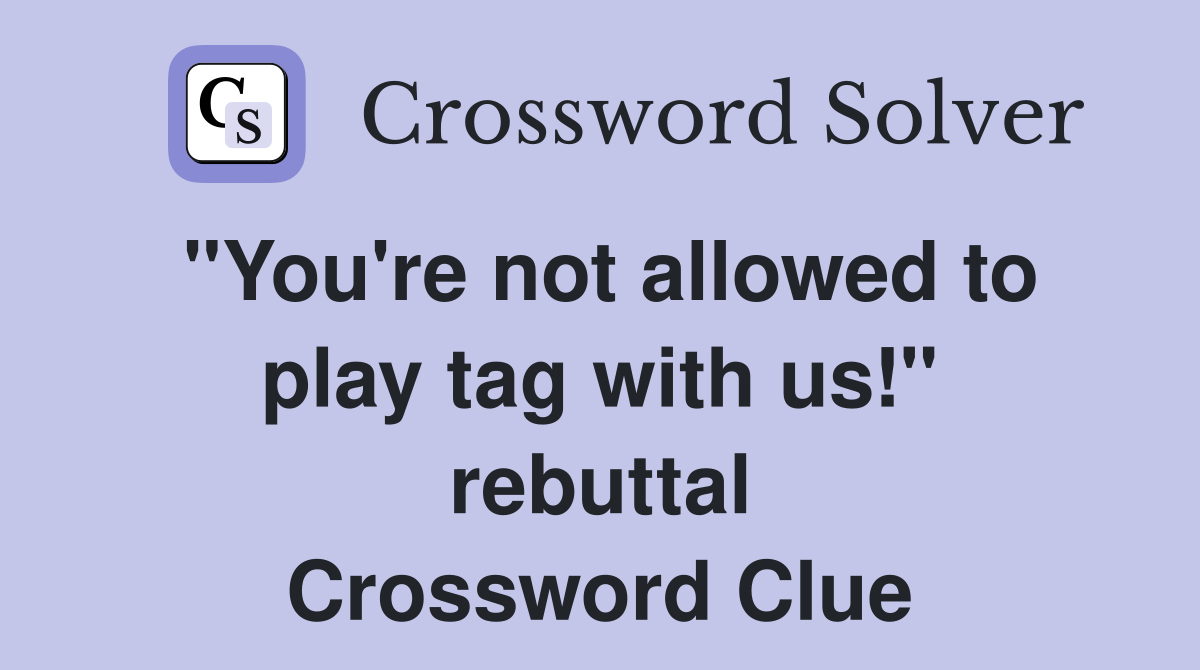 "You're not allowed to play tag with us!" rebuttal Crossword Clue