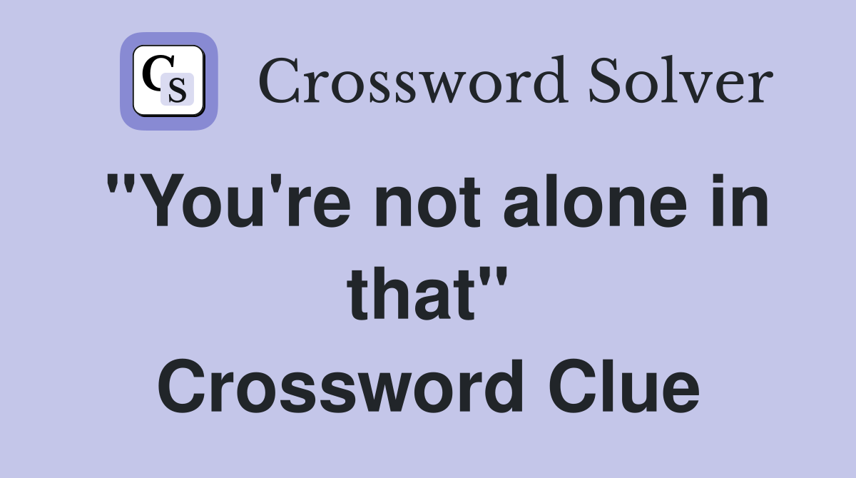 "You're not alone in that" Crossword Clue