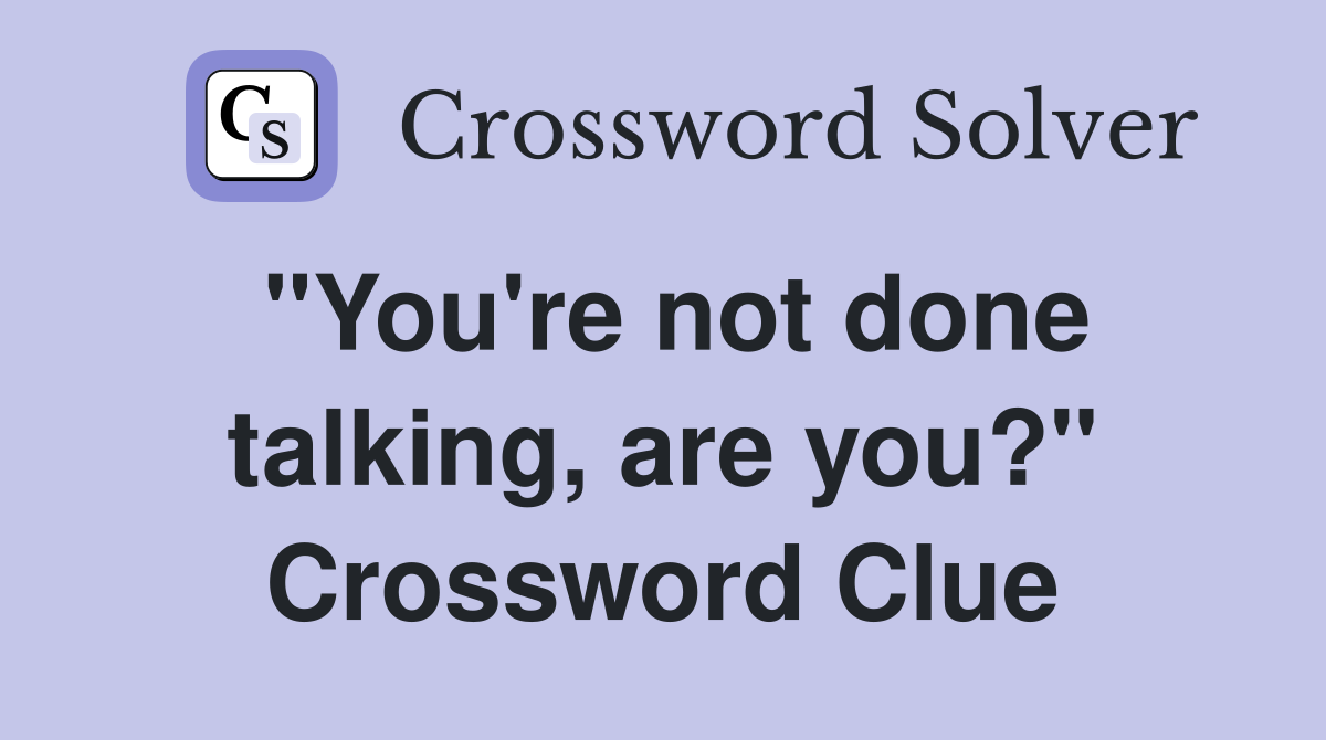 "You're not done talking, are you?" Crossword Clue