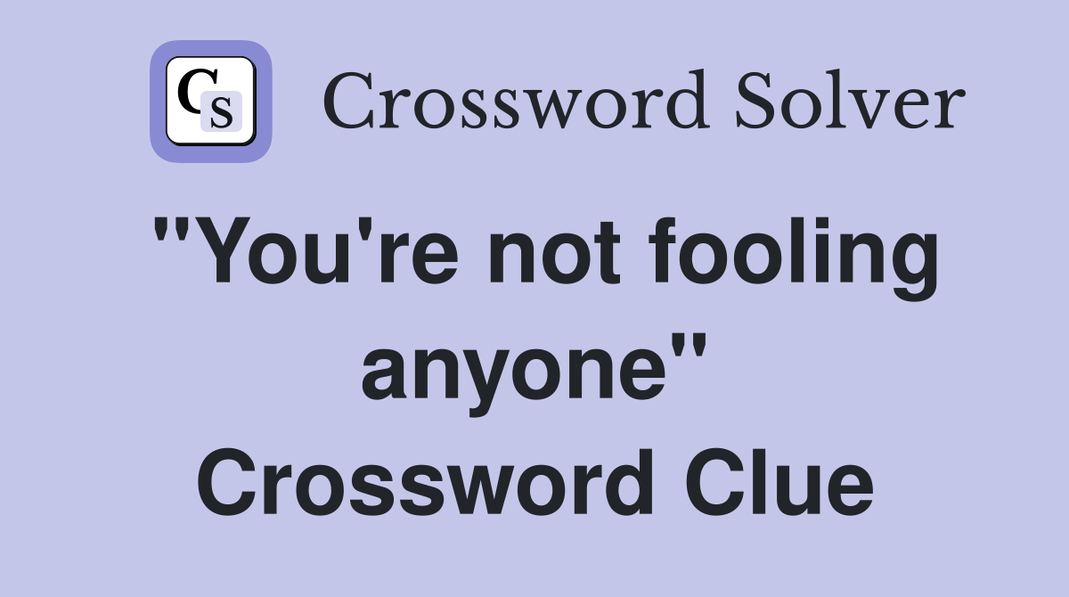 "You're not fooling anyone" Crossword Clue