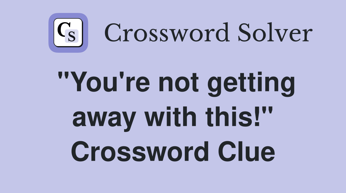 "You're not getting away with this!" Crossword Clue