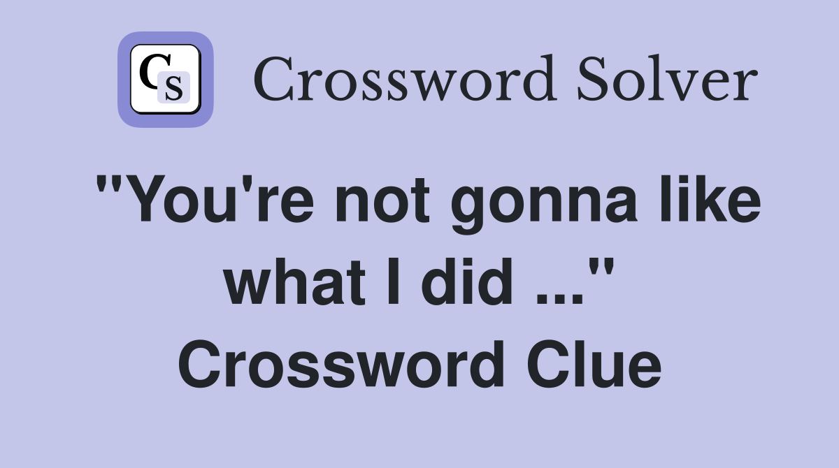 "You're not gonna like what I did ..." Crossword Clue
