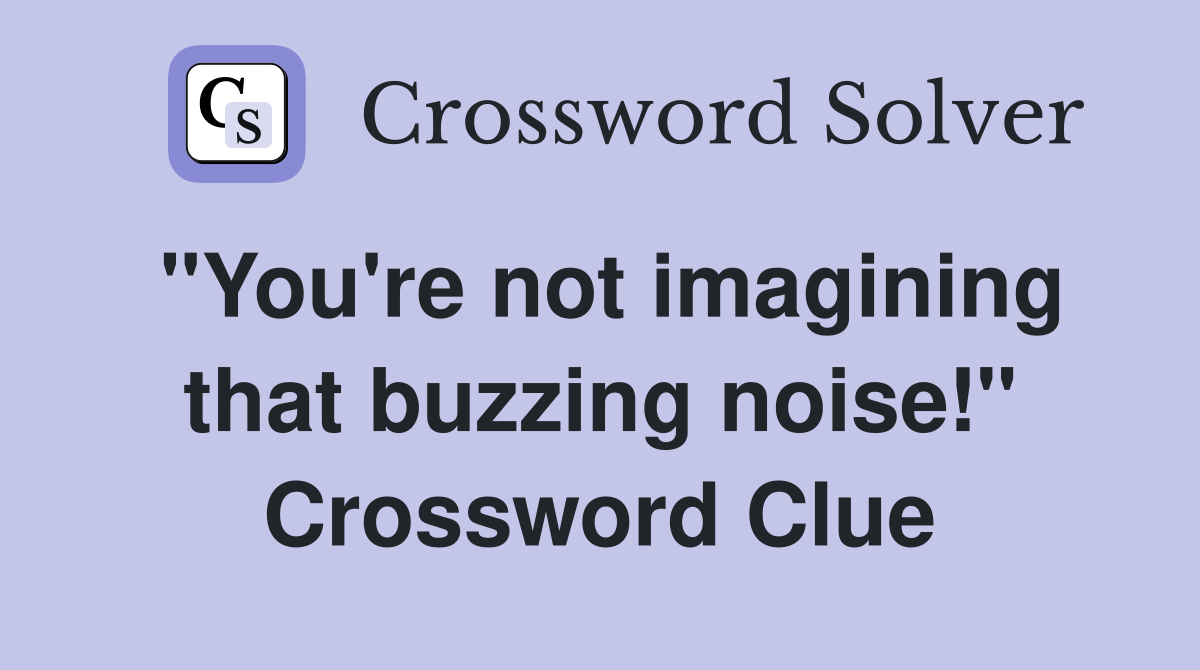 "You're not imagining that buzzing noise!" Crossword Clue