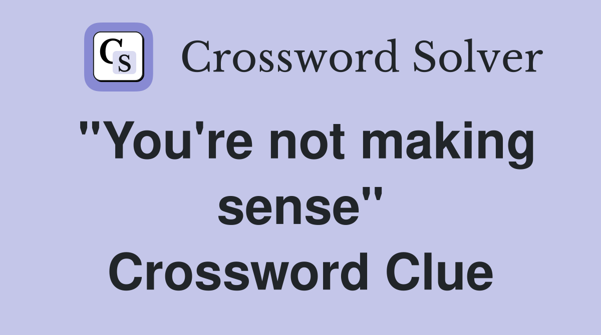 "You're not making sense" Crossword Clue