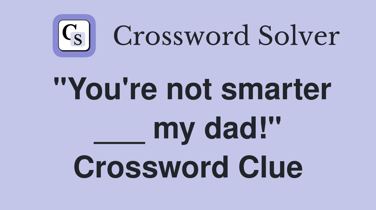 "You're not smarter ___ my dad!" Crossword Clue
