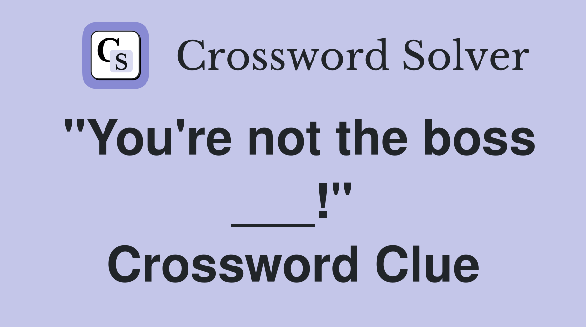 "You're not the boss ___!" Crossword Clue