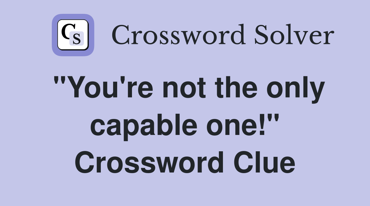 "You're not the only capable one!" Crossword Clue