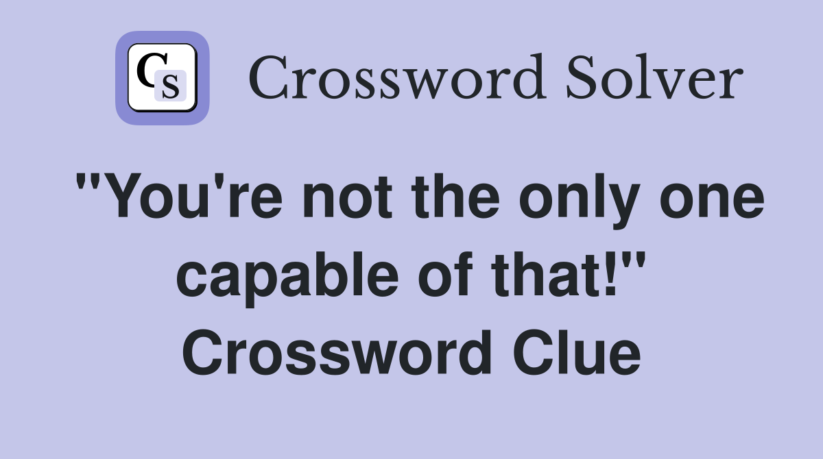 "You're not the only one capable of that!" Crossword Clue