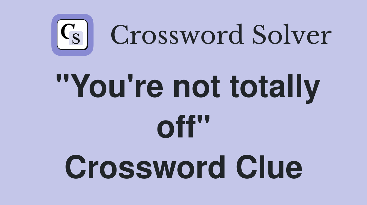 "You're not totally off" Crossword Clue