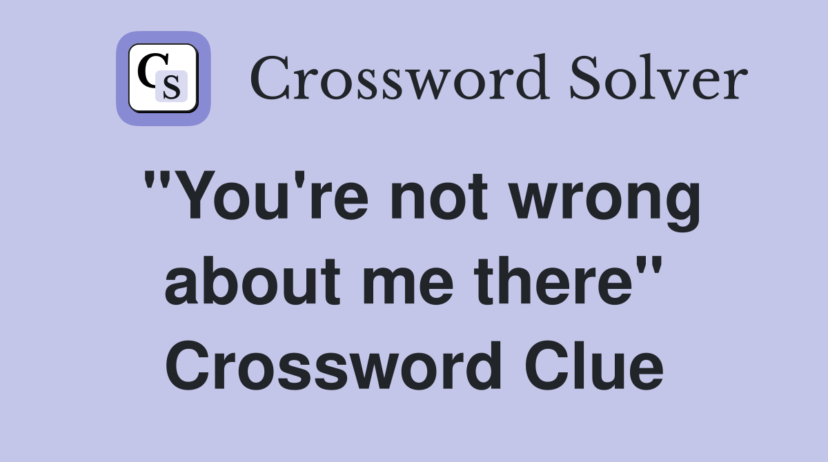 "You're not wrong about me there" Crossword Clue