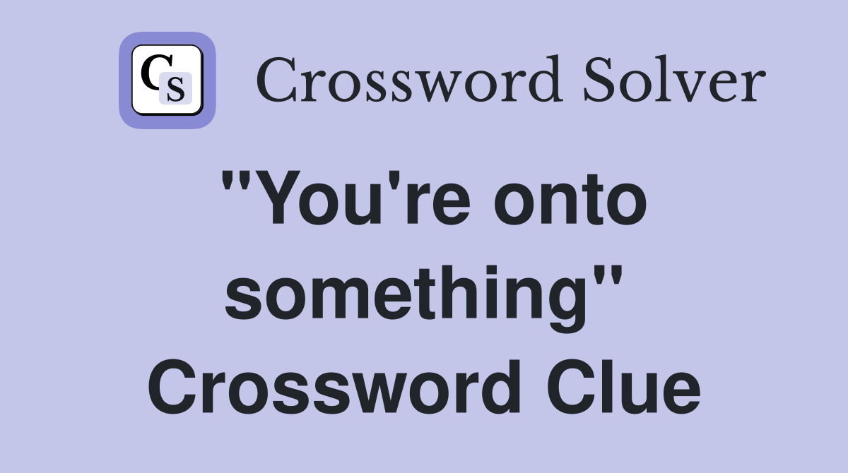 "You're onto something" Crossword Clue