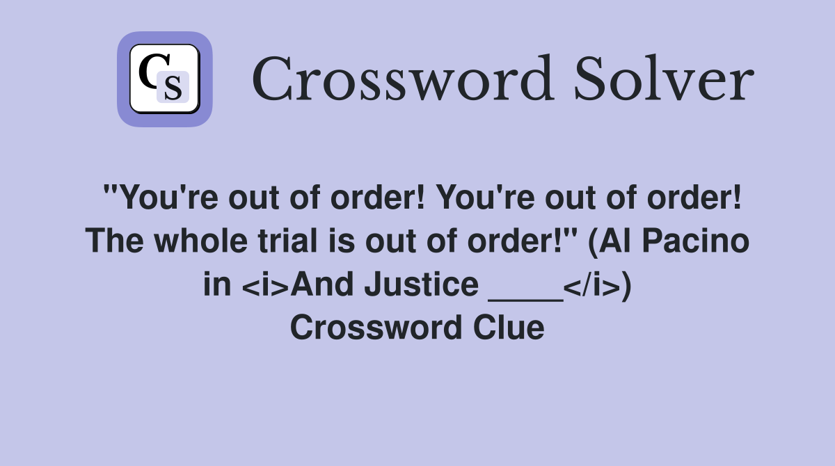 "You're out of order! You're out of order! The whole trial is out of order!" (Al Pacino in <i>And Justice ____</i>) Crossword Clue