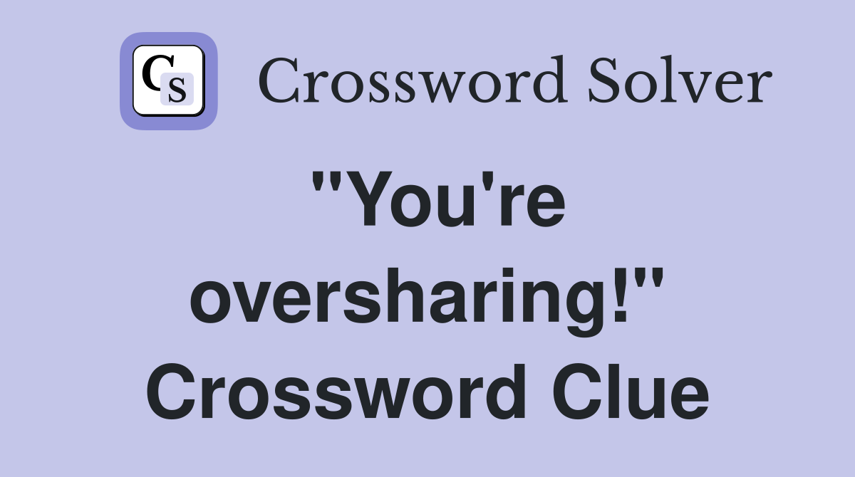"You're oversharing!" Crossword Clue