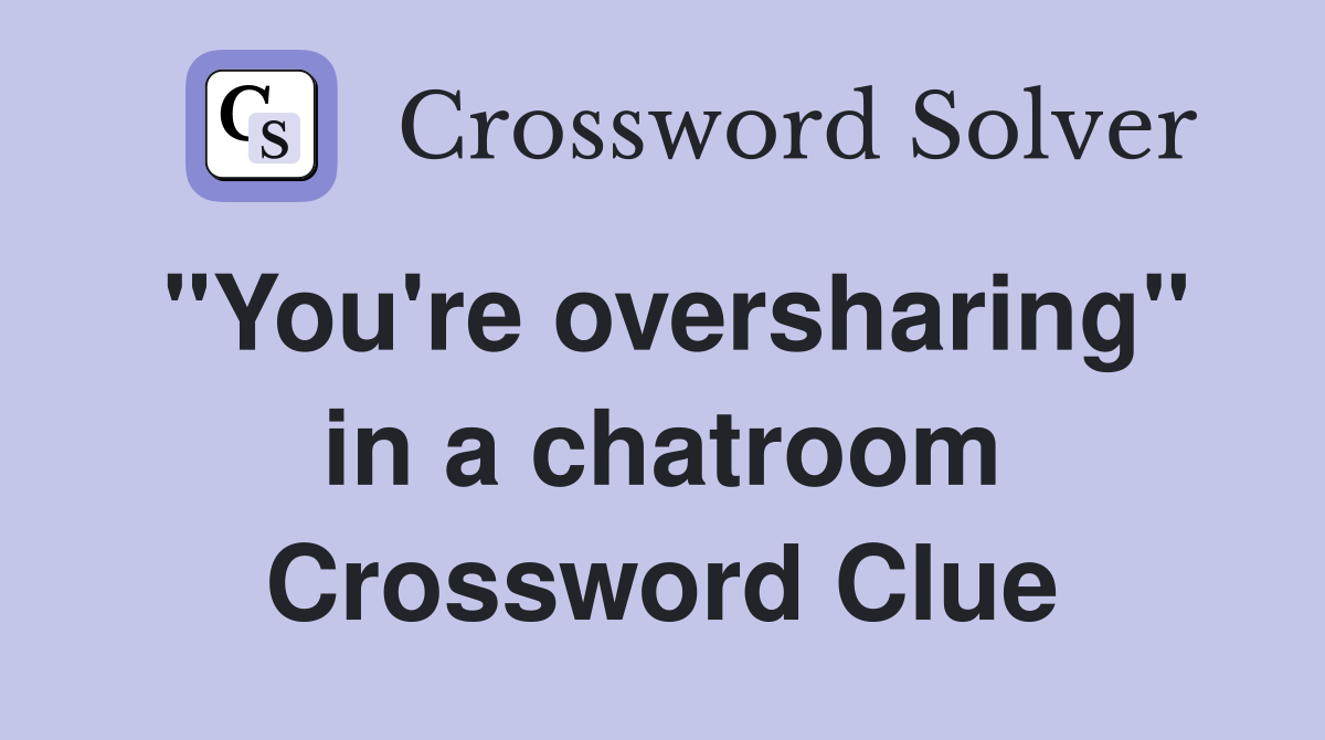 "You're oversharing" in a chatroom Crossword Clue