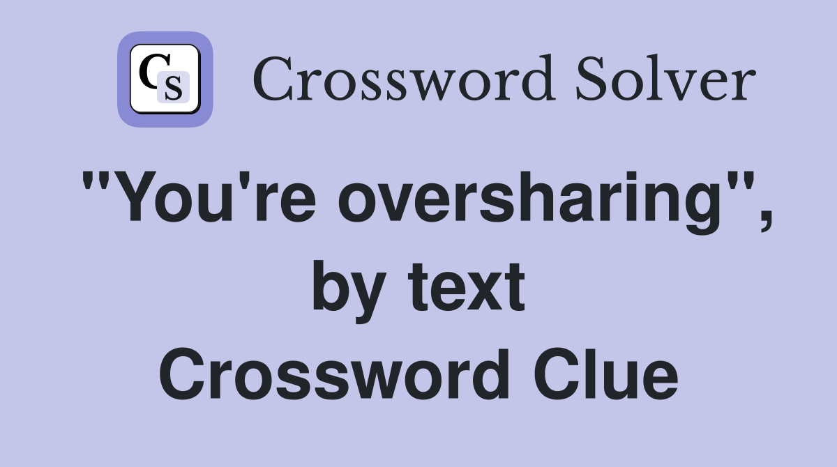 "You're oversharing", by text Crossword Clue