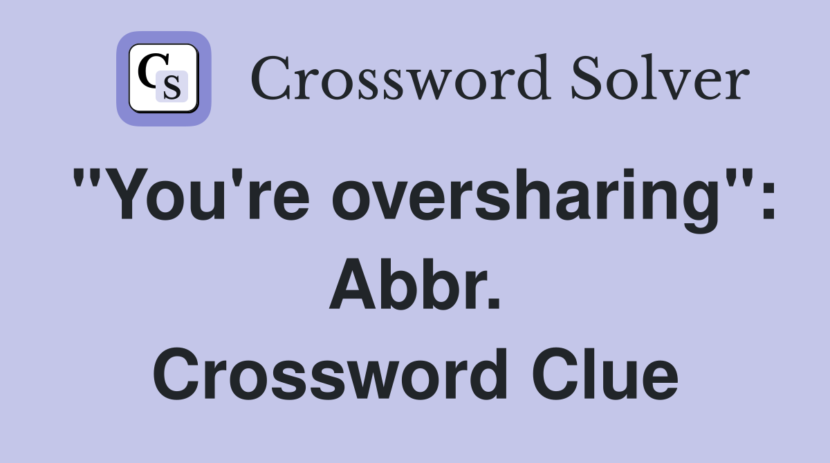 "You're oversharing": Abbr. Crossword Clue