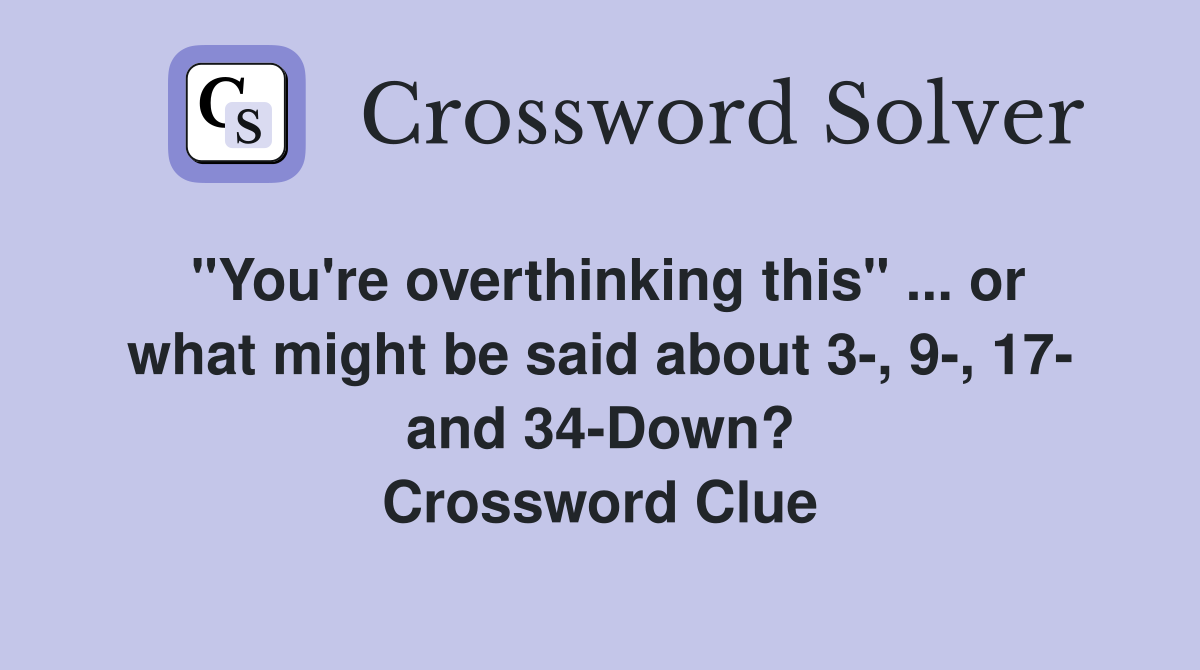 "You're overthinking this" ... or what might be said about 3-, 9-, 17- and 34-Down? Crossword Clue