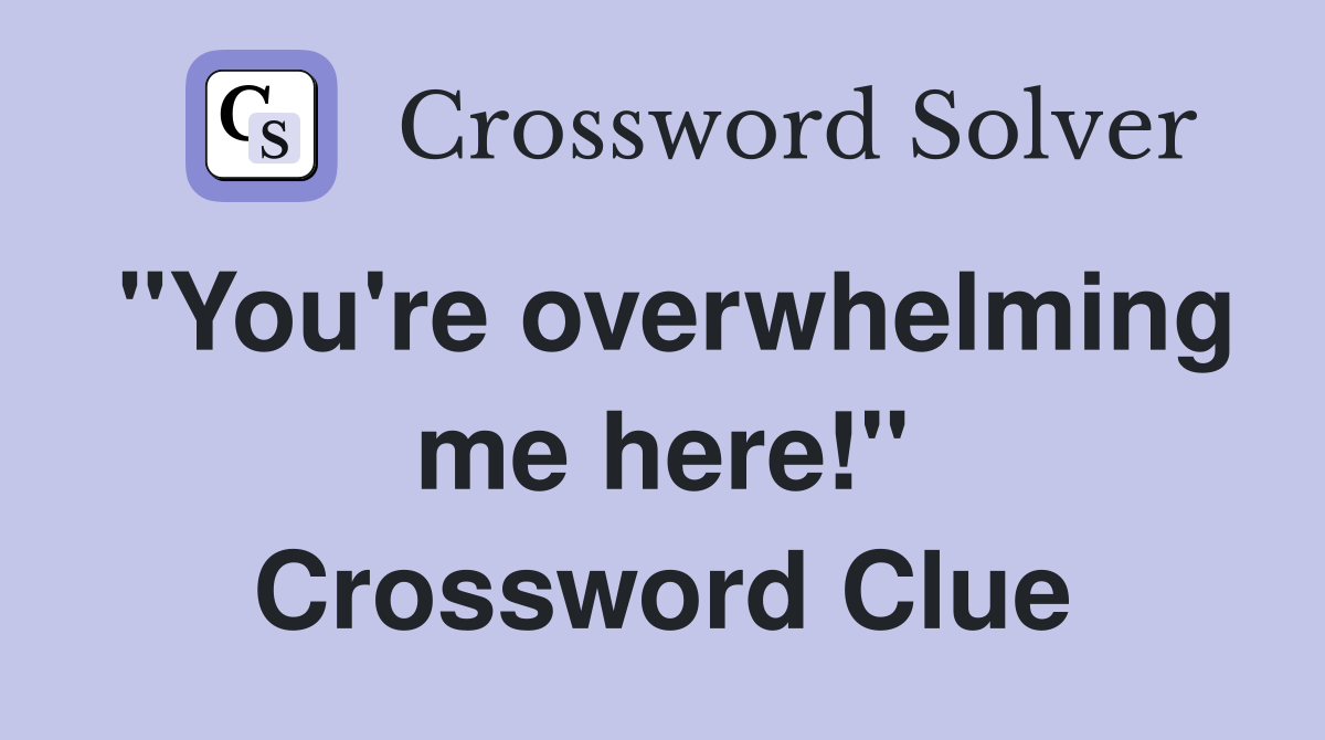 "You're overwhelming me here!" Crossword Clue