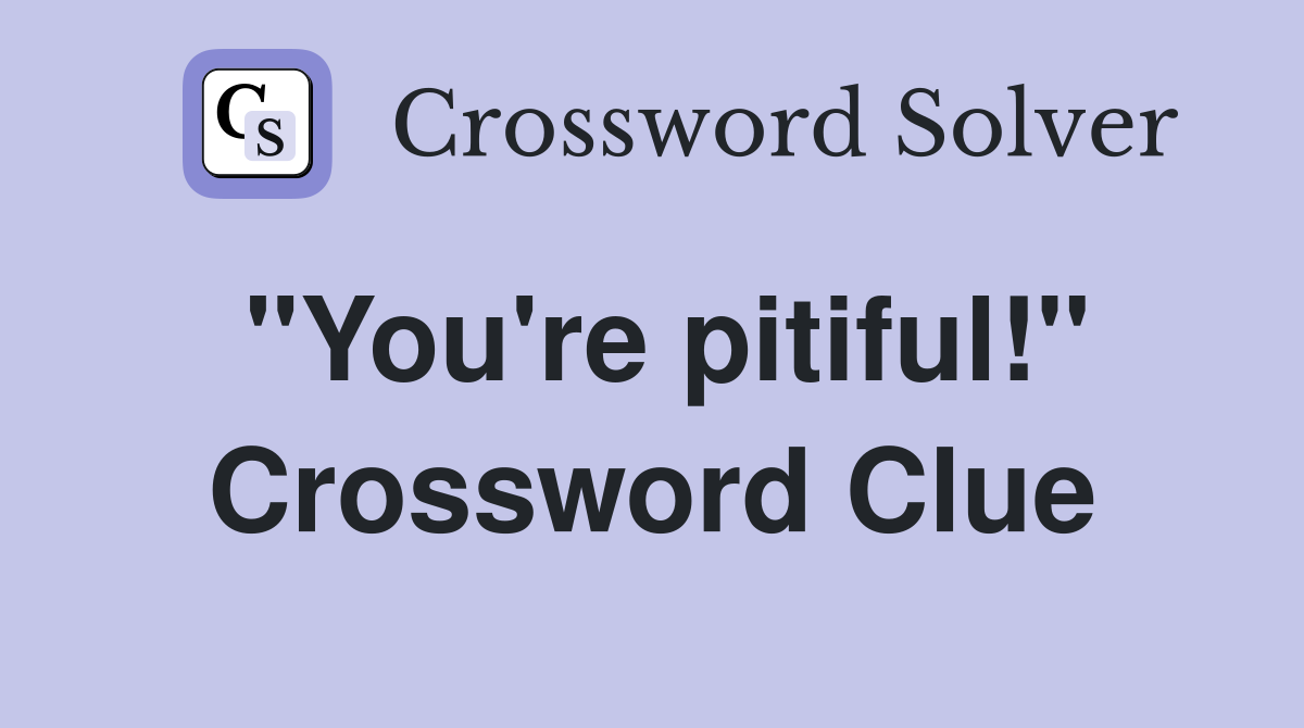 "You're pitiful!" Crossword Clue