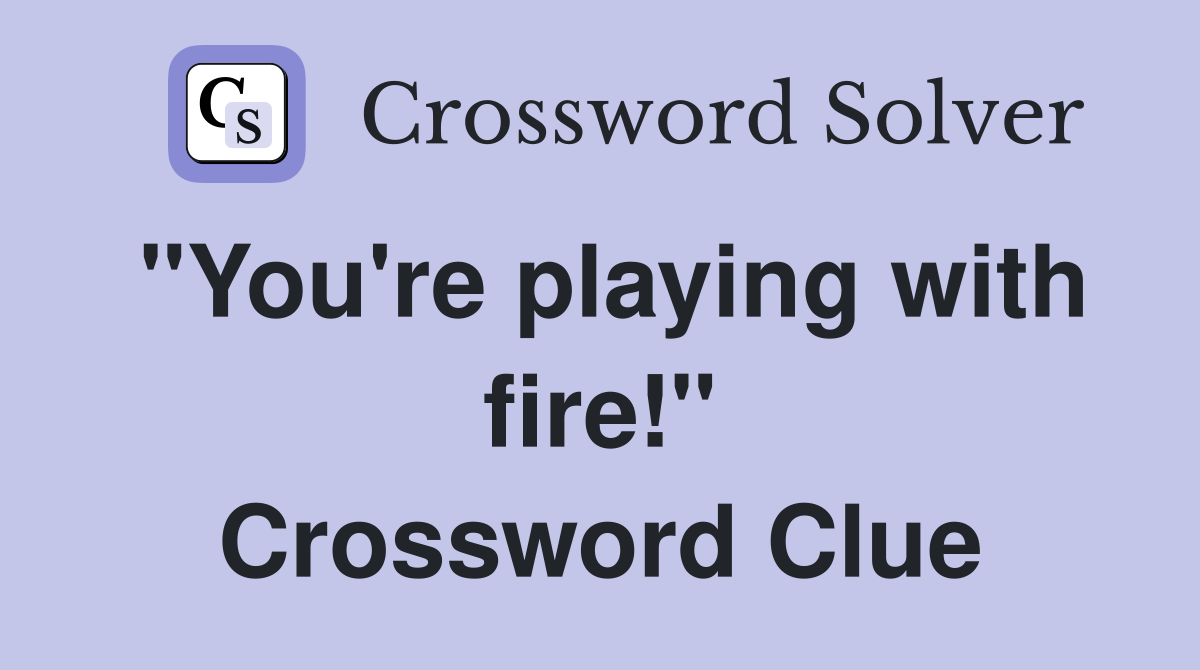 "You're playing with fire!" Crossword Clue