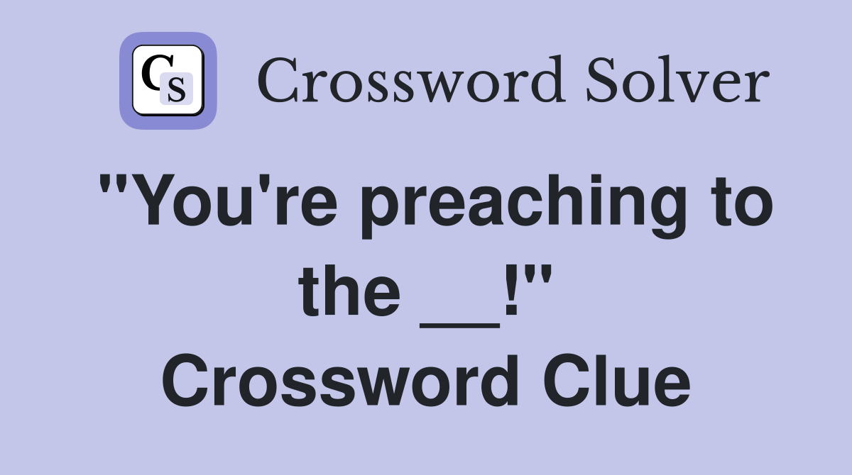 "You're preaching to the __!" Crossword Clue