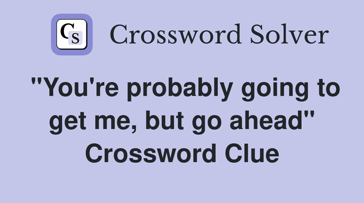 "You're probably going to get me, but go ahead" Crossword Clue