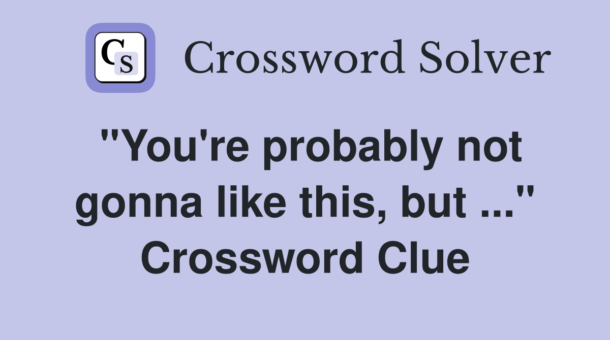 "You're probably not gonna like this, but ..." Crossword Clue