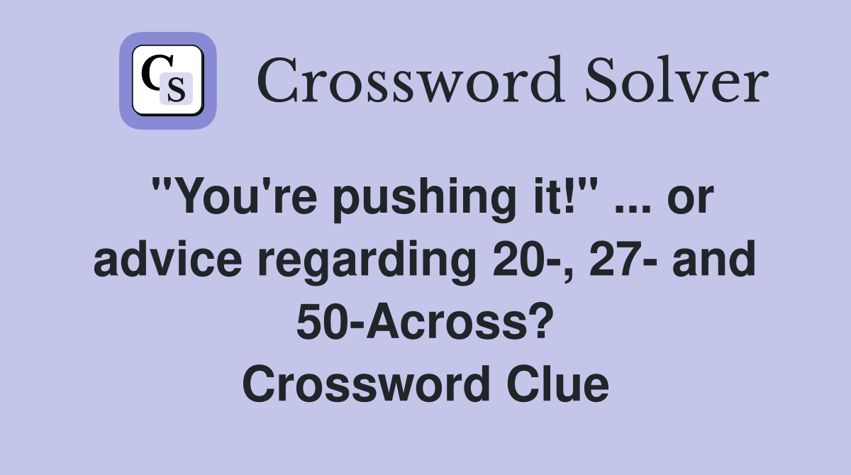"You're pushing it!" ... or advice regarding 20-, 27- and 50-Across? Crossword Clue