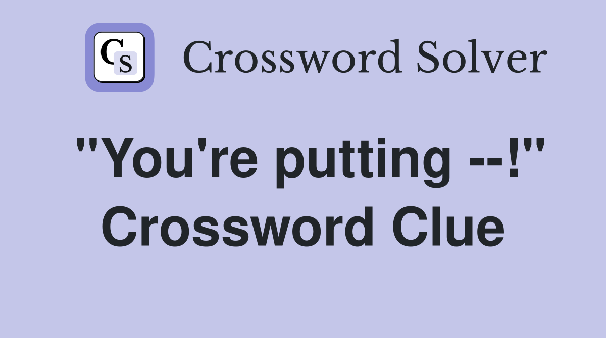 "You're putting --!" Crossword Clue