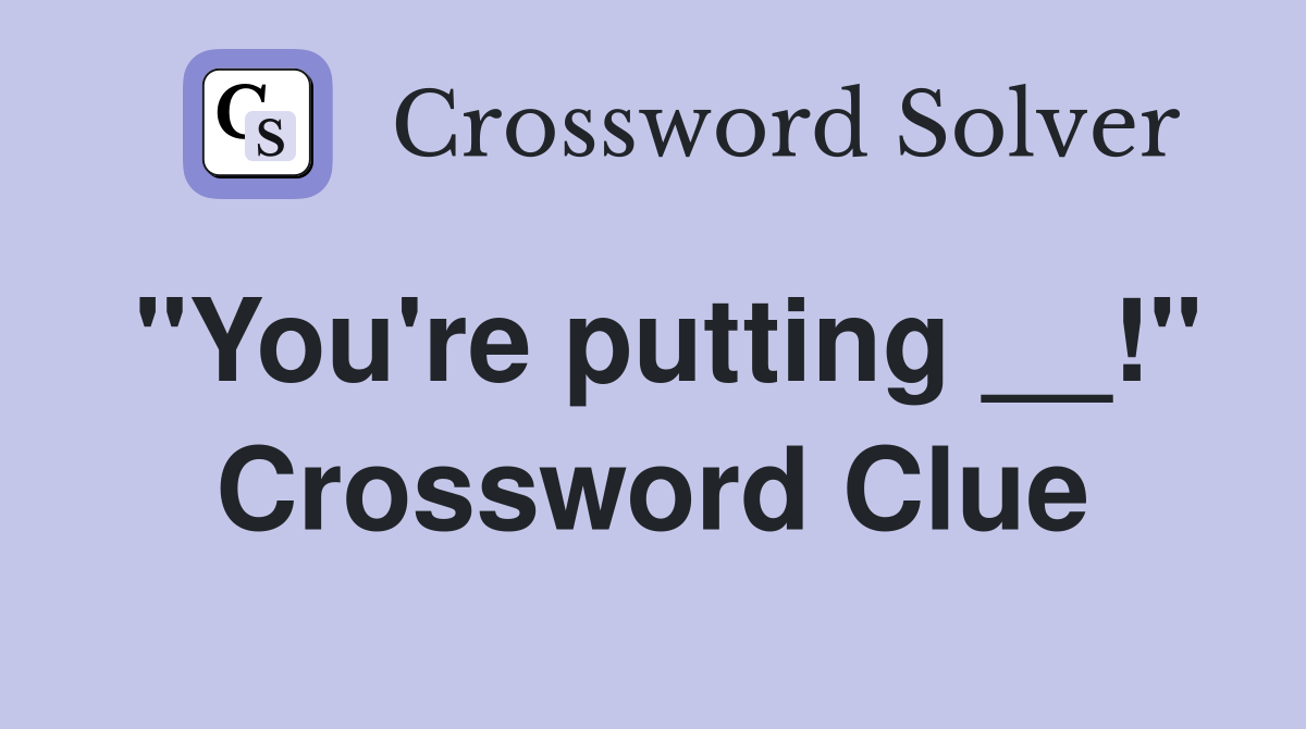 "You're putting __!" Crossword Clue