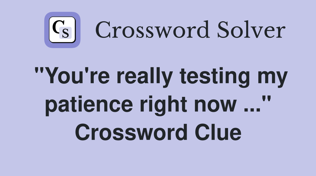 "You're really testing my patience right now ..." Crossword Clue