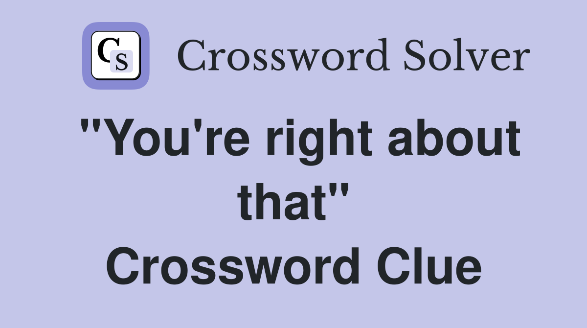 "You're right about that" Crossword Clue