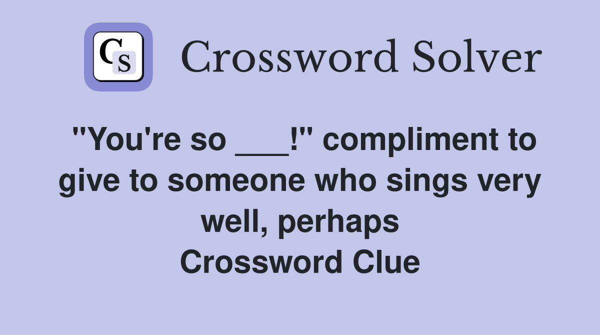 "You're so ___!" compliment to give to someone who sings very well, perhaps Crossword Clue