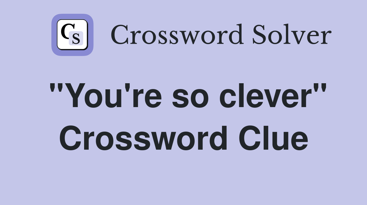 "You're so clever" Crossword Clue