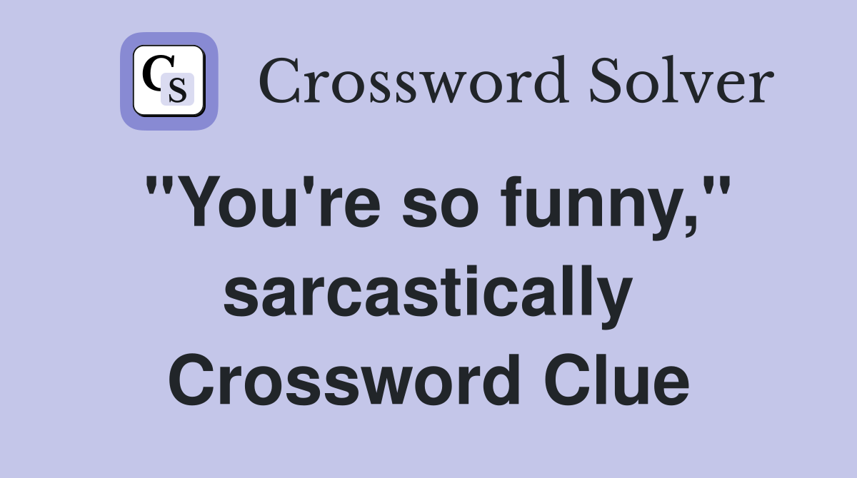 "You're so funny," sarcastically Crossword Clue