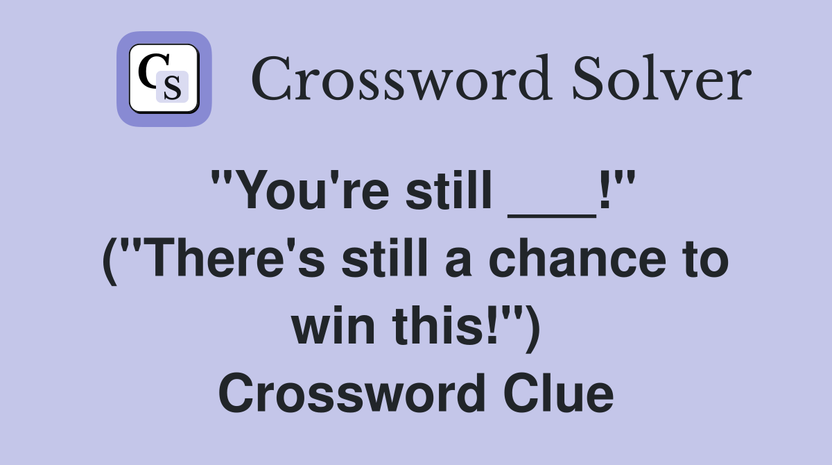 "You're still ___!" ("There's still a chance to win this!") Crossword Clue