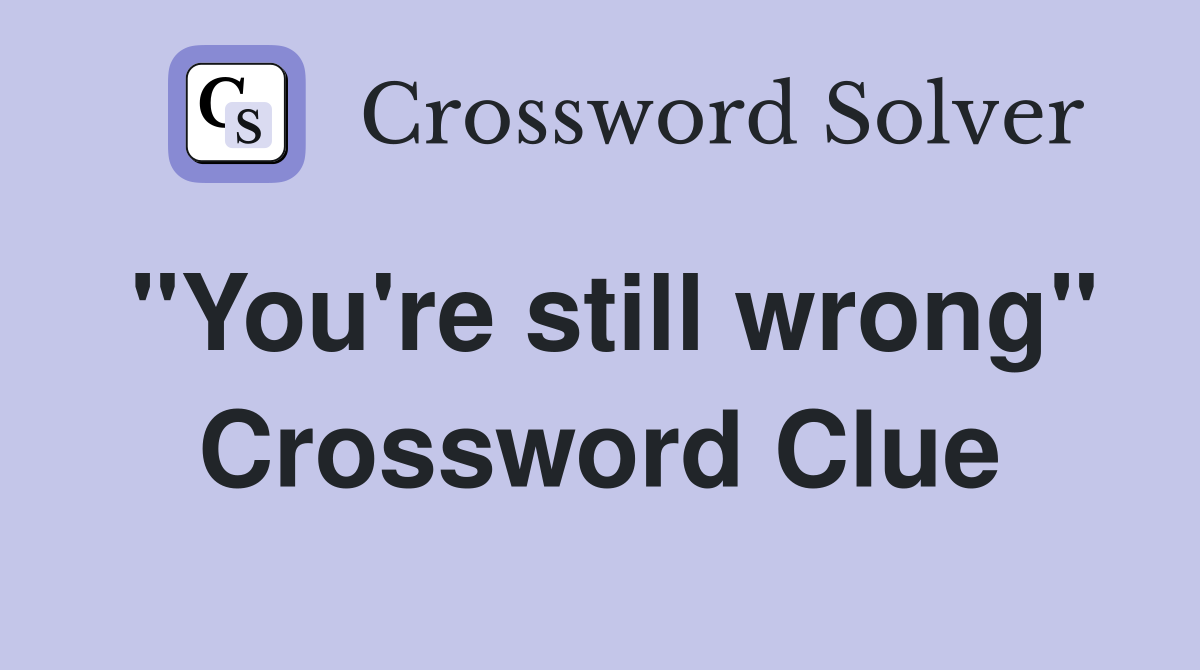 "You're still wrong" Crossword Clue