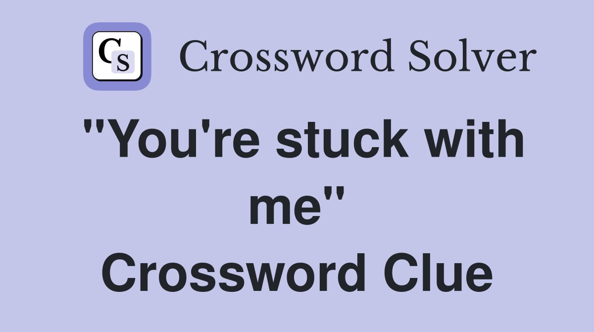 "You're stuck with me" Crossword Clue